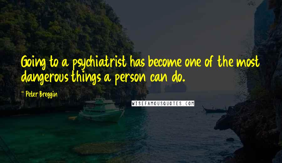 Peter Breggin Quotes: Going to a psychiatrist has become one of the most dangerous things a person can do.