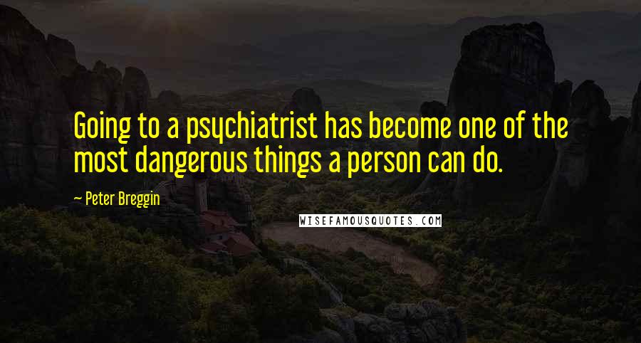 Peter Breggin Quotes: Going to a psychiatrist has become one of the most dangerous things a person can do.