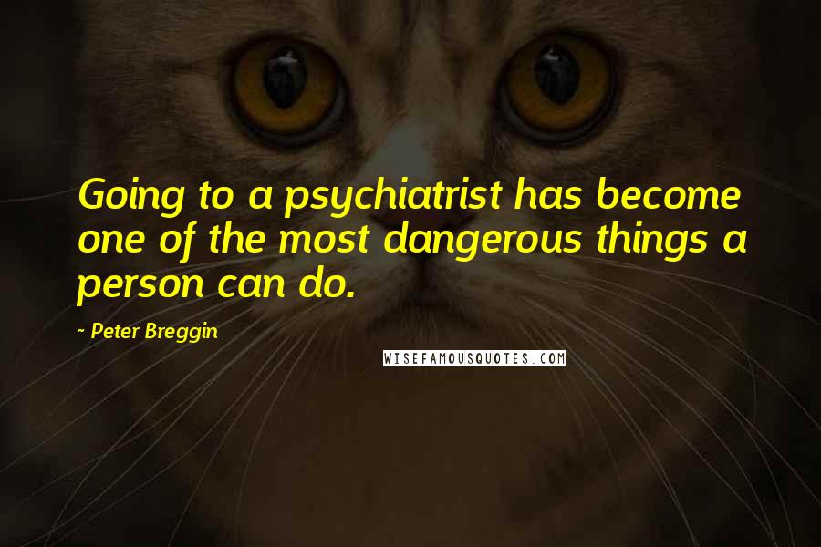 Peter Breggin Quotes: Going to a psychiatrist has become one of the most dangerous things a person can do.