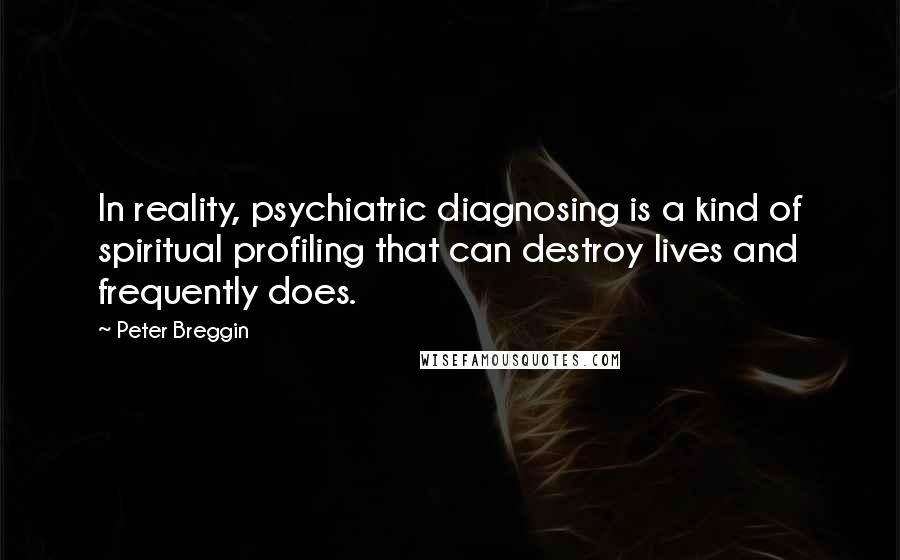 Peter Breggin Quotes: In reality, psychiatric diagnosing is a kind of spiritual profiling that can destroy lives and frequently does.