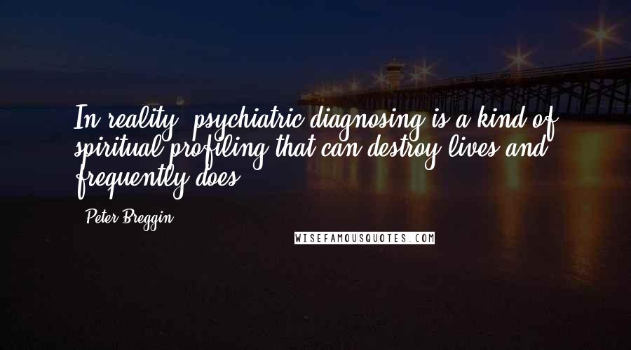 Peter Breggin Quotes: In reality, psychiatric diagnosing is a kind of spiritual profiling that can destroy lives and frequently does.