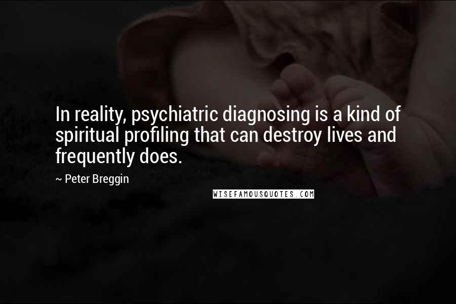 Peter Breggin Quotes: In reality, psychiatric diagnosing is a kind of spiritual profiling that can destroy lives and frequently does.