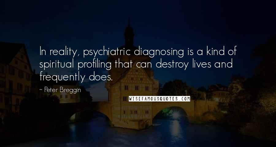 Peter Breggin Quotes: In reality, psychiatric diagnosing is a kind of spiritual profiling that can destroy lives and frequently does.