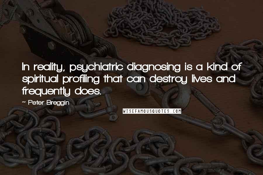 Peter Breggin Quotes: In reality, psychiatric diagnosing is a kind of spiritual profiling that can destroy lives and frequently does.