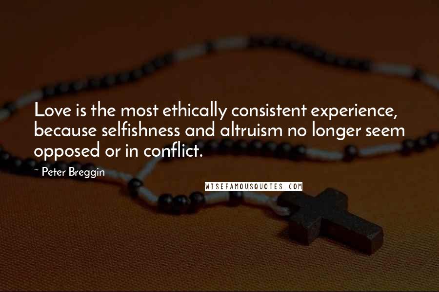 Peter Breggin Quotes: Love is the most ethically consistent experience, because selfishness and altruism no longer seem opposed or in conflict.
