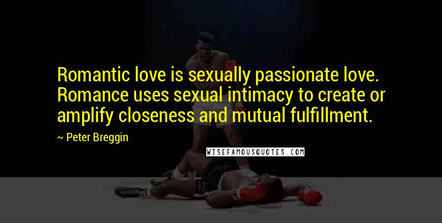 Peter Breggin Quotes: Romantic love is sexually passionate love. Romance uses sexual intimacy to create or amplify closeness and mutual fulfillment.