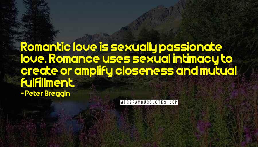 Peter Breggin Quotes: Romantic love is sexually passionate love. Romance uses sexual intimacy to create or amplify closeness and mutual fulfillment.