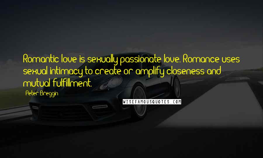 Peter Breggin Quotes: Romantic love is sexually passionate love. Romance uses sexual intimacy to create or amplify closeness and mutual fulfillment.