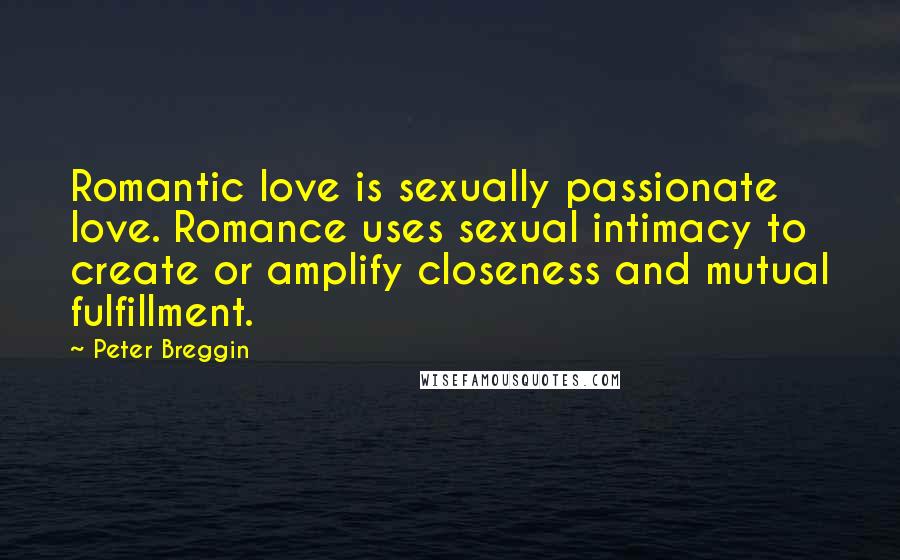 Peter Breggin Quotes: Romantic love is sexually passionate love. Romance uses sexual intimacy to create or amplify closeness and mutual fulfillment.