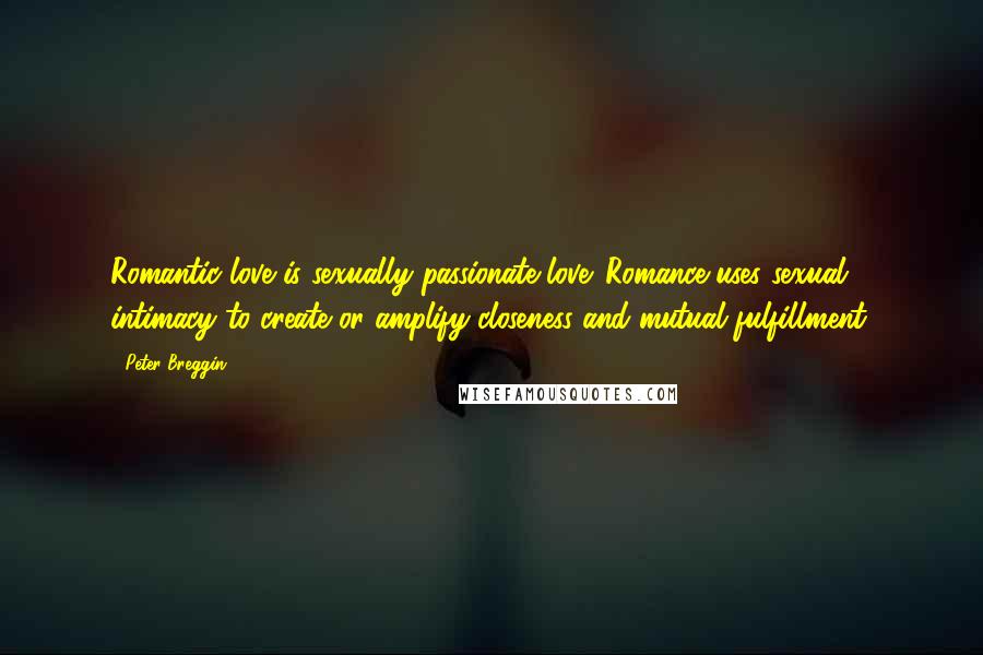 Peter Breggin Quotes: Romantic love is sexually passionate love. Romance uses sexual intimacy to create or amplify closeness and mutual fulfillment.