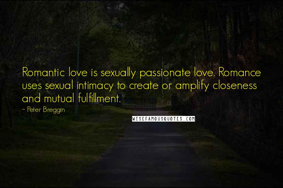 Peter Breggin Quotes: Romantic love is sexually passionate love. Romance uses sexual intimacy to create or amplify closeness and mutual fulfillment.