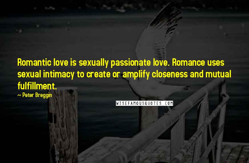 Peter Breggin Quotes: Romantic love is sexually passionate love. Romance uses sexual intimacy to create or amplify closeness and mutual fulfillment.