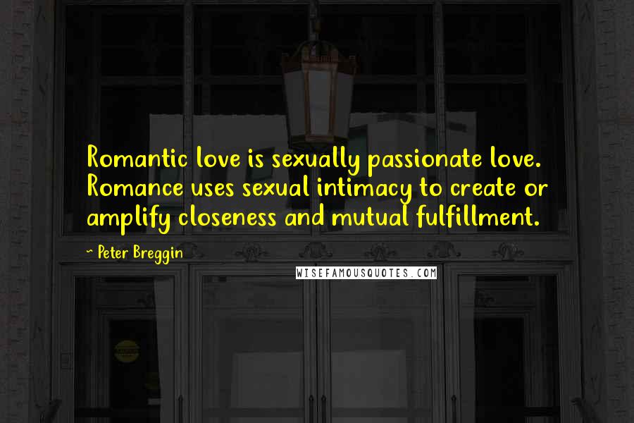 Peter Breggin Quotes: Romantic love is sexually passionate love. Romance uses sexual intimacy to create or amplify closeness and mutual fulfillment.