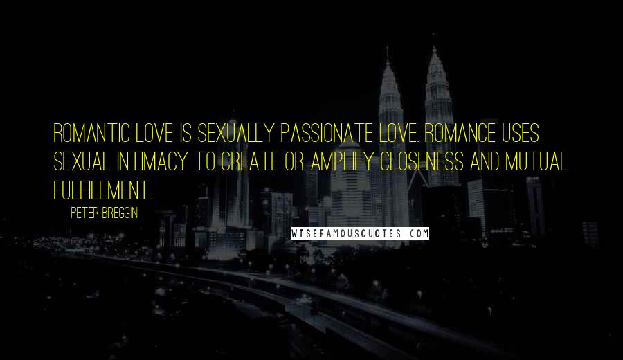 Peter Breggin Quotes: Romantic love is sexually passionate love. Romance uses sexual intimacy to create or amplify closeness and mutual fulfillment.