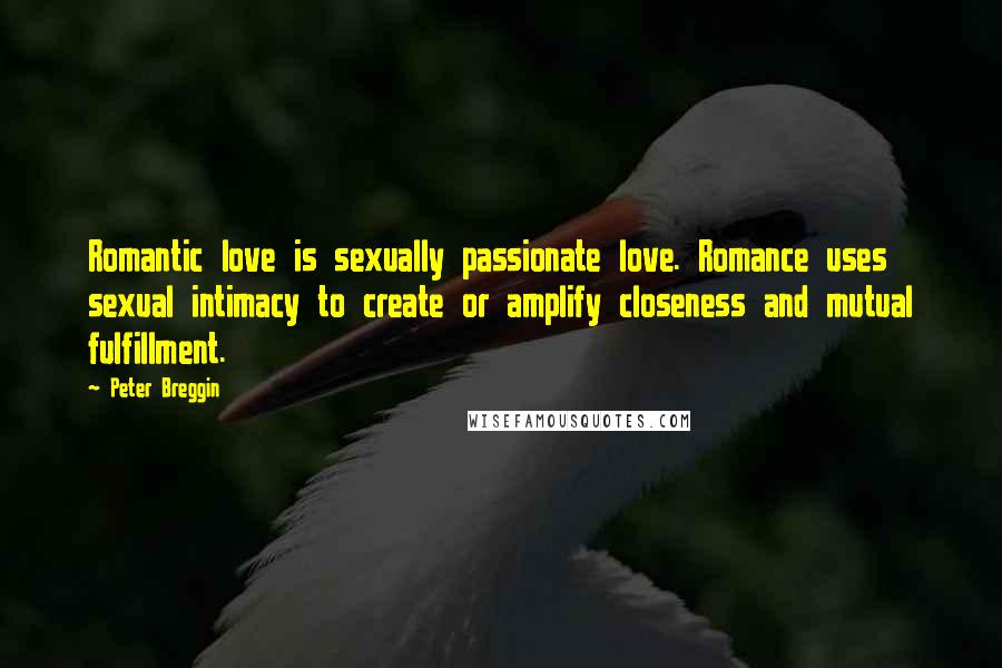 Peter Breggin Quotes: Romantic love is sexually passionate love. Romance uses sexual intimacy to create or amplify closeness and mutual fulfillment.