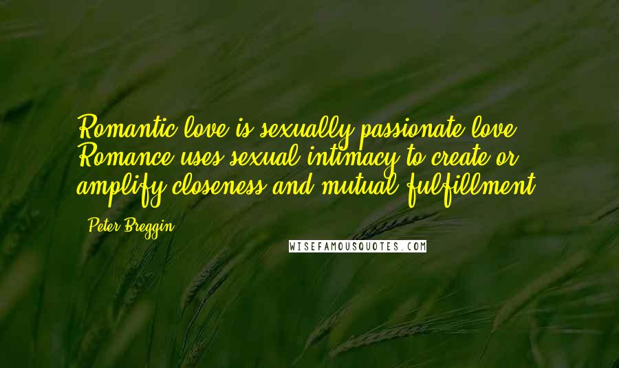 Peter Breggin Quotes: Romantic love is sexually passionate love. Romance uses sexual intimacy to create or amplify closeness and mutual fulfillment.