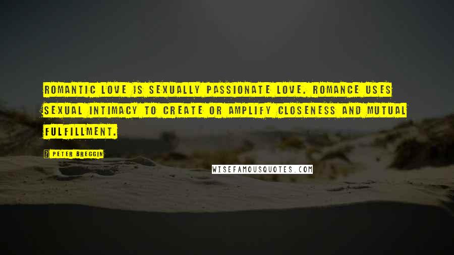 Peter Breggin Quotes: Romantic love is sexually passionate love. Romance uses sexual intimacy to create or amplify closeness and mutual fulfillment.