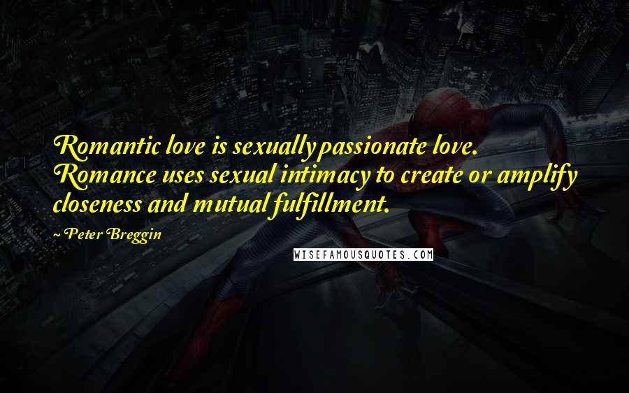 Peter Breggin Quotes: Romantic love is sexually passionate love. Romance uses sexual intimacy to create or amplify closeness and mutual fulfillment.