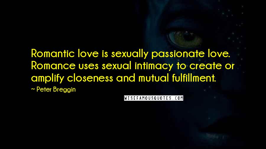 Peter Breggin Quotes: Romantic love is sexually passionate love. Romance uses sexual intimacy to create or amplify closeness and mutual fulfillment.