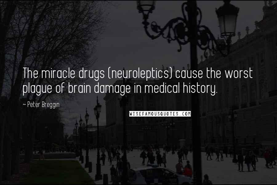 Peter Breggin Quotes: The miracle drugs (neuroleptics) cause the worst plague of brain damage in medical history.