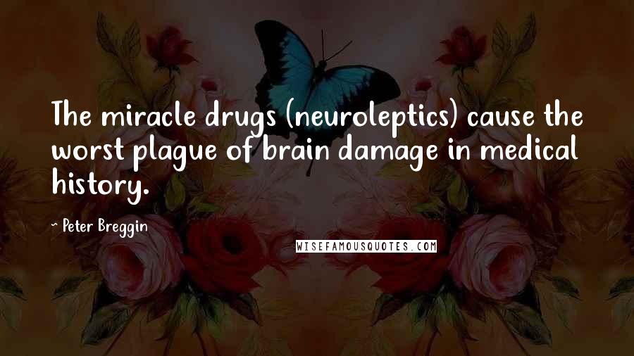 Peter Breggin Quotes: The miracle drugs (neuroleptics) cause the worst plague of brain damage in medical history.