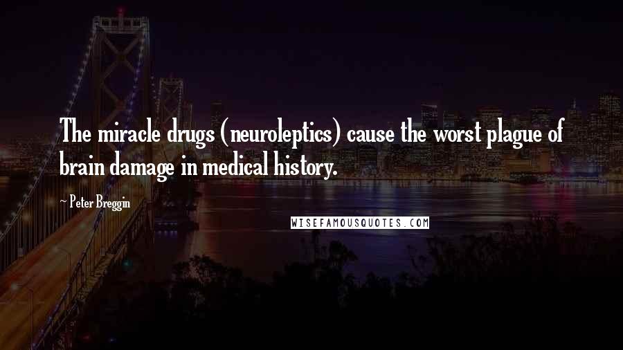 Peter Breggin Quotes: The miracle drugs (neuroleptics) cause the worst plague of brain damage in medical history.