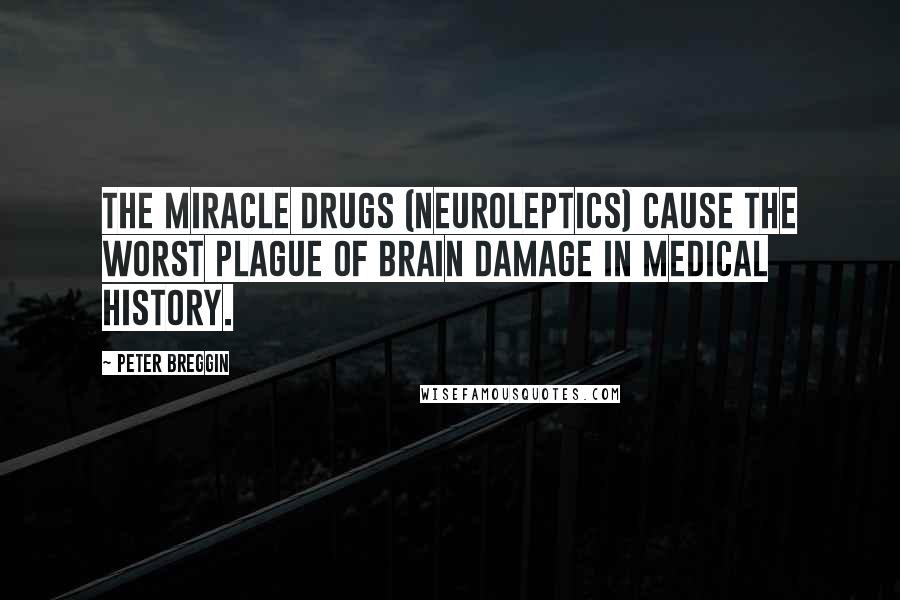 Peter Breggin Quotes: The miracle drugs (neuroleptics) cause the worst plague of brain damage in medical history.