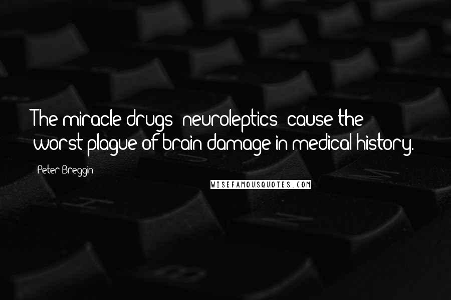 Peter Breggin Quotes: The miracle drugs (neuroleptics) cause the worst plague of brain damage in medical history.