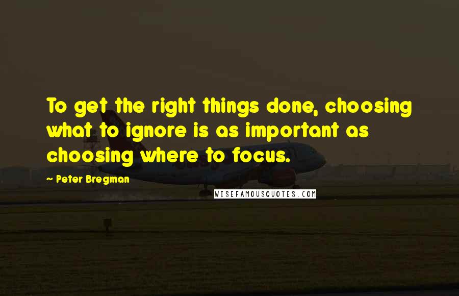 Peter Bregman Quotes: To get the right things done, choosing what to ignore is as important as choosing where to focus.