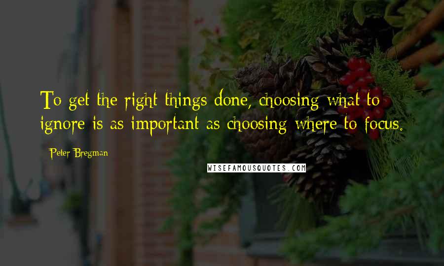 Peter Bregman Quotes: To get the right things done, choosing what to ignore is as important as choosing where to focus.