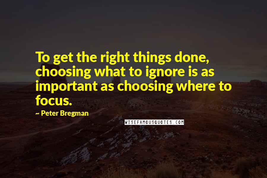 Peter Bregman Quotes: To get the right things done, choosing what to ignore is as important as choosing where to focus.