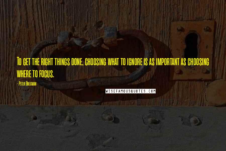 Peter Bregman Quotes: To get the right things done, choosing what to ignore is as important as choosing where to focus.