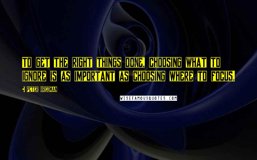 Peter Bregman Quotes: To get the right things done, choosing what to ignore is as important as choosing where to focus.