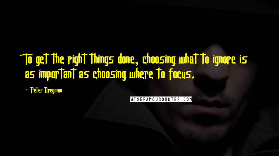 Peter Bregman Quotes: To get the right things done, choosing what to ignore is as important as choosing where to focus.