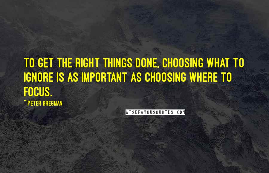 Peter Bregman Quotes: To get the right things done, choosing what to ignore is as important as choosing where to focus.