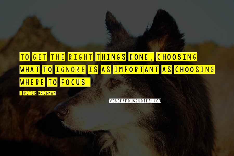 Peter Bregman Quotes: To get the right things done, choosing what to ignore is as important as choosing where to focus.