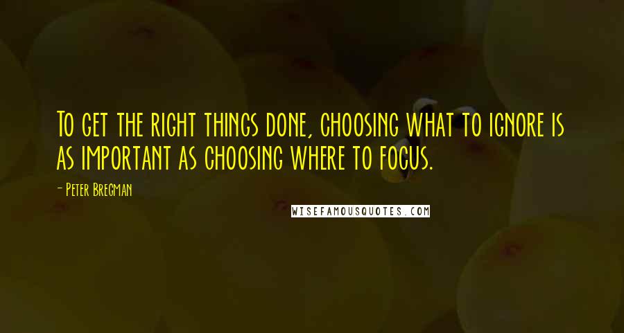 Peter Bregman Quotes: To get the right things done, choosing what to ignore is as important as choosing where to focus.