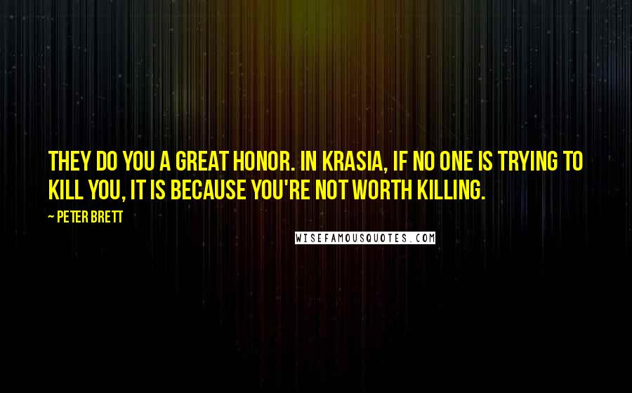 Peter Brett Quotes: They do you a great honor. In Krasia, if no one is trying to kill you, it is because you're not worth killing.