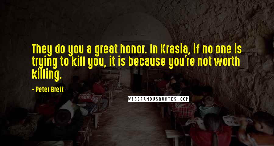 Peter Brett Quotes: They do you a great honor. In Krasia, if no one is trying to kill you, it is because you're not worth killing.