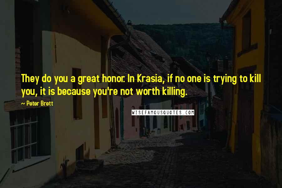 Peter Brett Quotes: They do you a great honor. In Krasia, if no one is trying to kill you, it is because you're not worth killing.