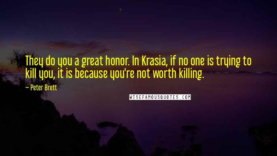 Peter Brett Quotes: They do you a great honor. In Krasia, if no one is trying to kill you, it is because you're not worth killing.