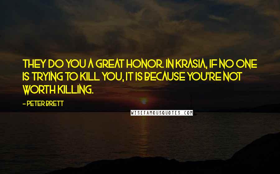 Peter Brett Quotes: They do you a great honor. In Krasia, if no one is trying to kill you, it is because you're not worth killing.