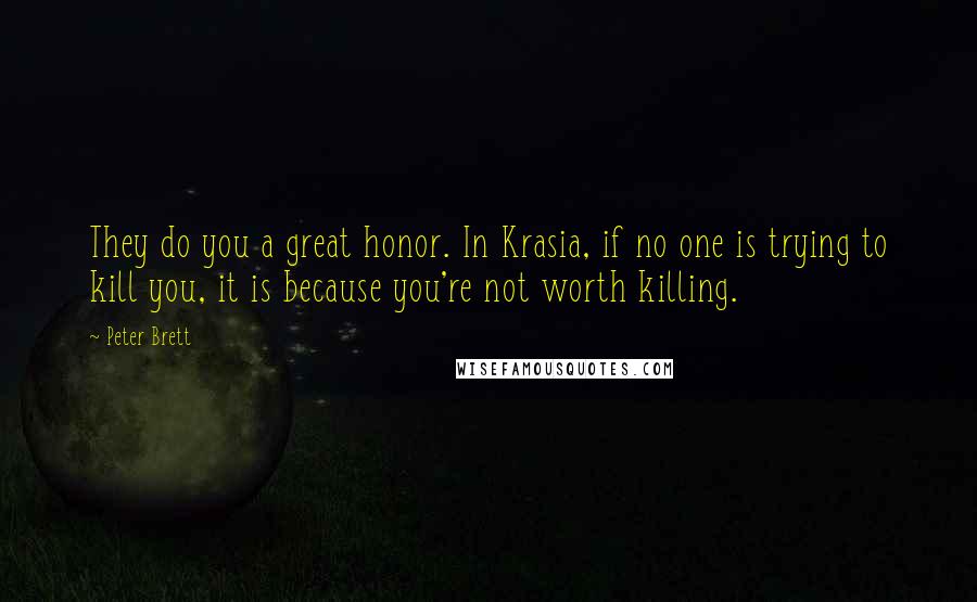 Peter Brett Quotes: They do you a great honor. In Krasia, if no one is trying to kill you, it is because you're not worth killing.