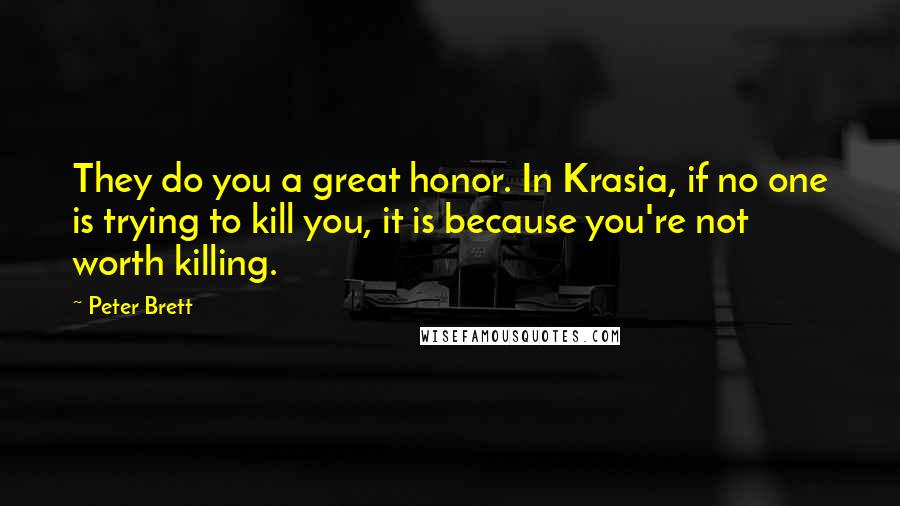Peter Brett Quotes: They do you a great honor. In Krasia, if no one is trying to kill you, it is because you're not worth killing.