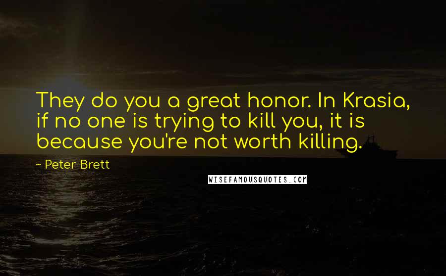 Peter Brett Quotes: They do you a great honor. In Krasia, if no one is trying to kill you, it is because you're not worth killing.