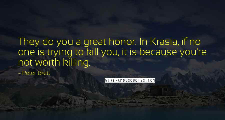 Peter Brett Quotes: They do you a great honor. In Krasia, if no one is trying to kill you, it is because you're not worth killing.