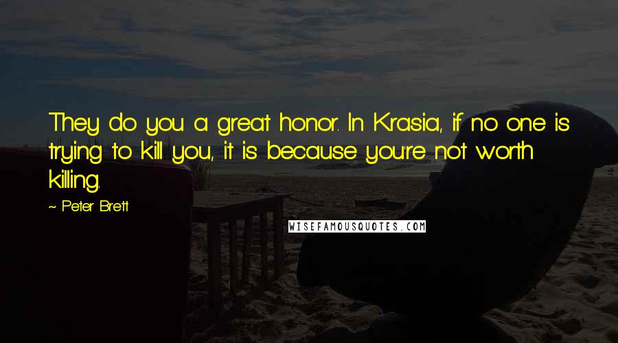 Peter Brett Quotes: They do you a great honor. In Krasia, if no one is trying to kill you, it is because you're not worth killing.