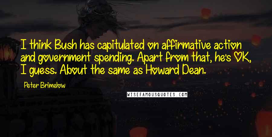 Peter Brimelow Quotes: I think Bush has capitulated on affirmative action and government spending. Apart from that, he's OK, I guess. About the same as Howard Dean.