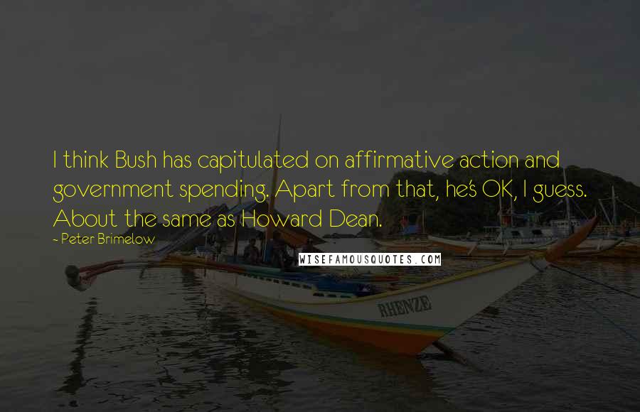 Peter Brimelow Quotes: I think Bush has capitulated on affirmative action and government spending. Apart from that, he's OK, I guess. About the same as Howard Dean.