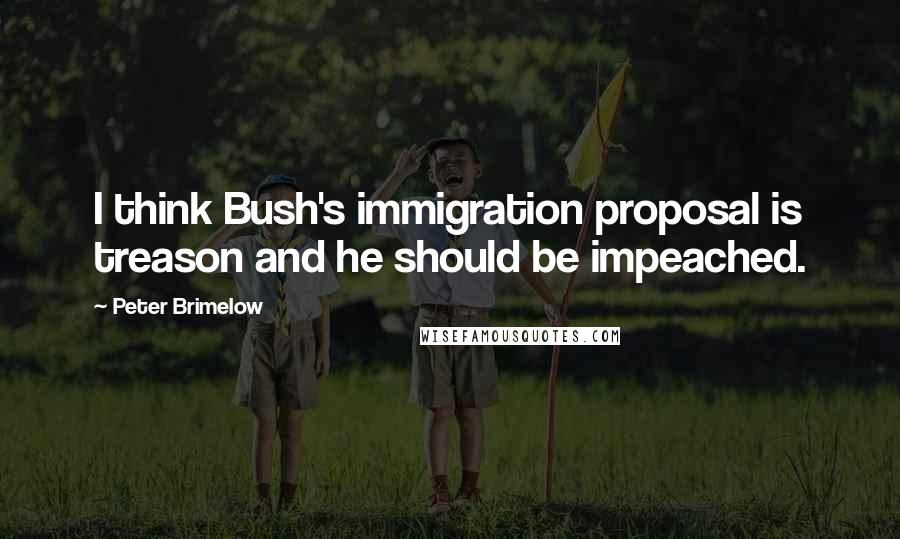 Peter Brimelow Quotes: I think Bush's immigration proposal is treason and he should be impeached.